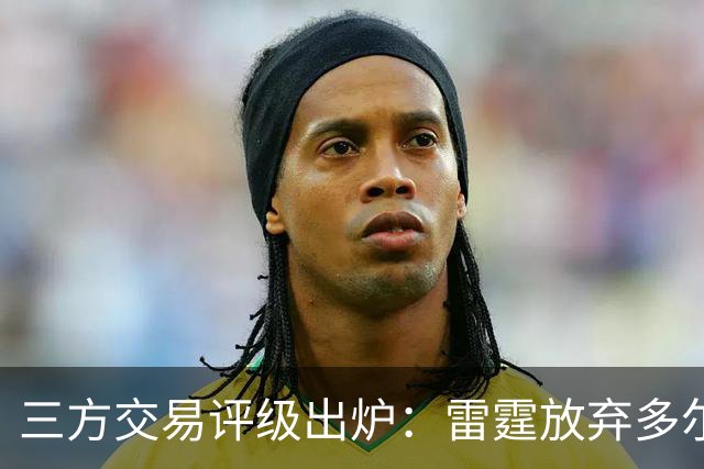 三方交易评级出炉：雷霆放弃多尔特评B-，老鹰B独行侠A