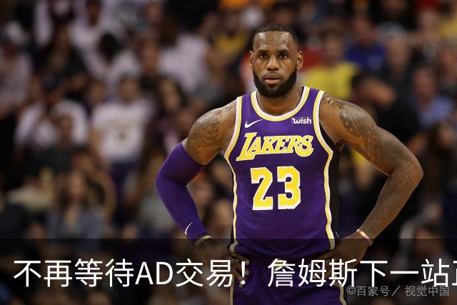 不再等待AD交易！詹姆斯下一站正式圈定5队，最终决定只看3大条件