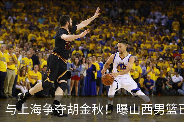 与上海争夺胡金秋！曝山西男篮已向广厦发起报价