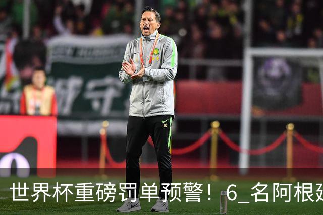 世界杯重磅罚单预警！6 名阿根廷球员或遭禁赛，决赛直接缺席