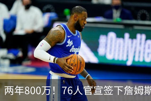 两年800万！76人官宣签下詹姆斯，第24季正式开启