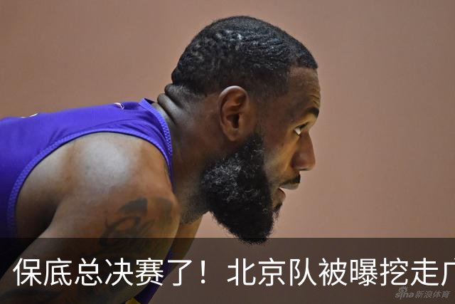 保底总决赛了！北京队被曝挖走广东冠军功臣，朱芳雨惨遭重大打击