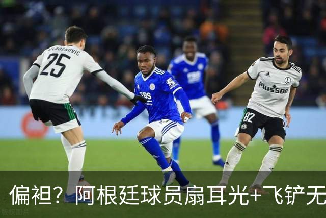 偏袒？阿根廷球员扇耳光+飞铲无牌 罗梅罗疑似连场逃黄