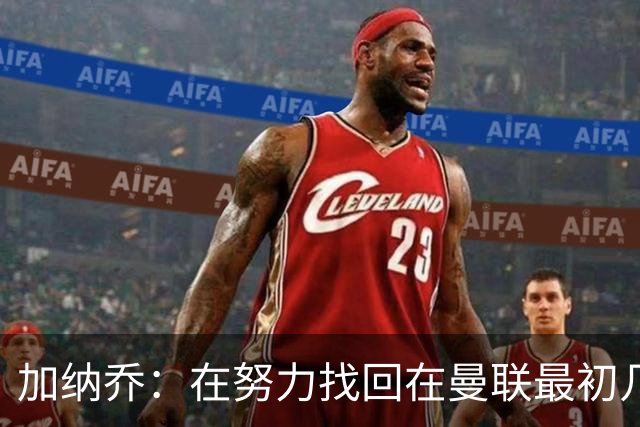 加纳乔：在努力找回在曼联最初几年的自己，埃梅里给了我信心