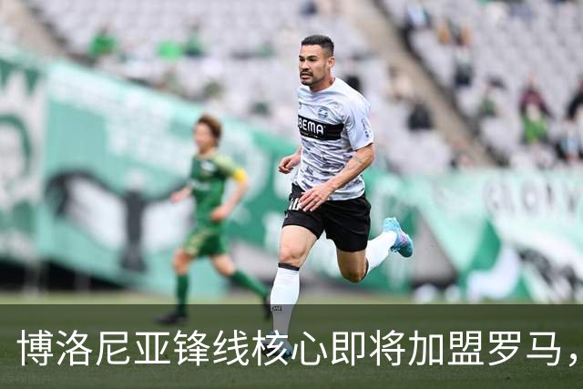 博洛尼亚锋线核心即将加盟罗马，转会费约3000万欧元