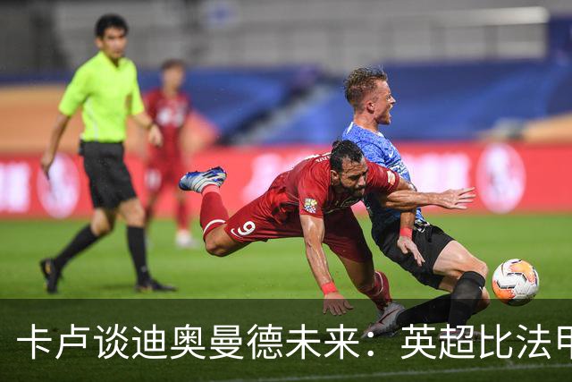 卡卢谈迪奥曼德未来：英超比法甲更锻炼人，但去巴黎能赢得一切