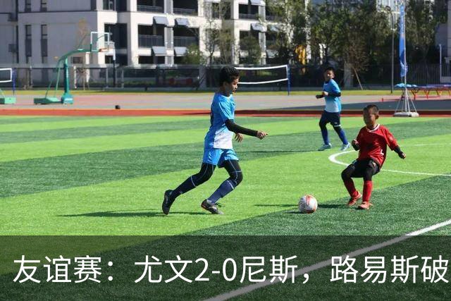 友谊赛：尤文2-0尼斯，路易斯破门，奥博阿夫沃多进球