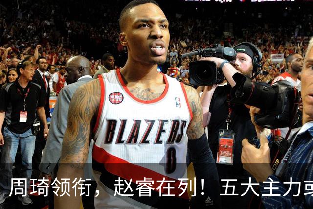周琦领衔，赵睿在列！五大主力或驰援男篮，CBA得分王令人惋惜