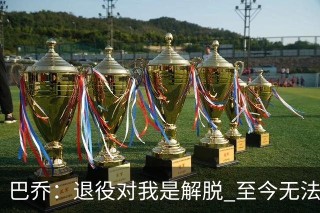 巴乔：退役对我是解脱 至今无法解释94年世界杯决赛点球为何踢飞
