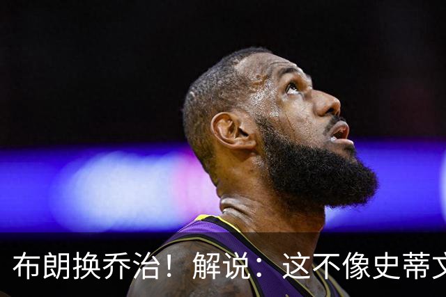 布朗换乔治！解说：这不像史蒂文斯的风格 是一笔不得不做的交易