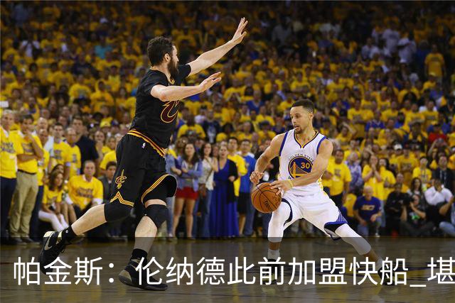 帕金斯：伦纳德此前加盟快船 堪称NBA历史最让人失望操作之一