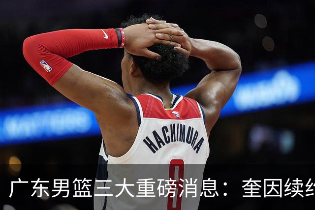 广东男篮三大重磅消息：奎因续约，徐杰冲击顶薪，周鹏新职务敲定