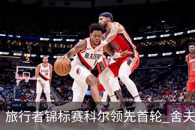 旅行者锦标赛科尔领先首轮 舍夫勒菲茨帕特里克T2