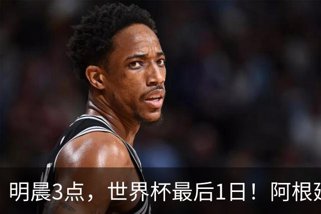 明晨3点，世界杯最后1日！阿根廷VS西班牙争冠，梅西戴帽=夺金靴