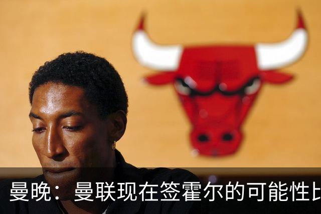 曼晚：曼联现在签霍尔的可能性比5月还低，更可能明夏重新考虑