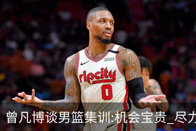 曾凡博谈男篮集训:机会宝贵 尽力完善自己打法