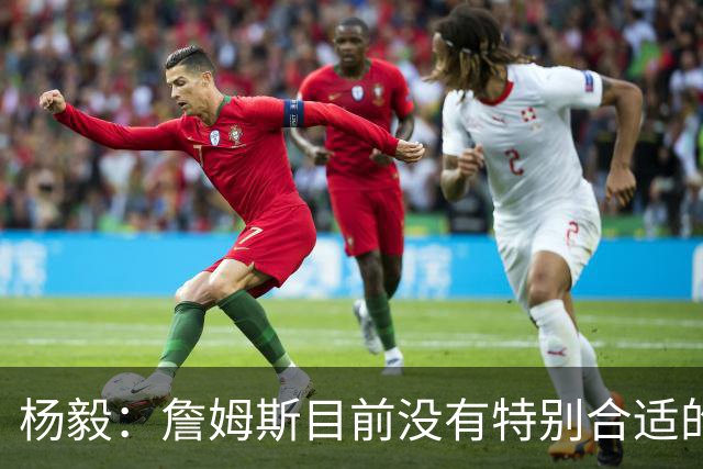 杨毅：詹姆斯目前没有特别合适的下家 他今夏最失策在于没听我的