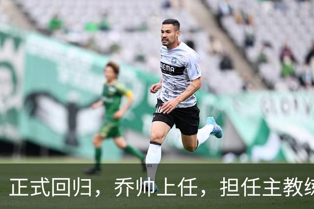 正式回归，乔帅上任，担任主教练，新球队曝光，曾执教中国男篮