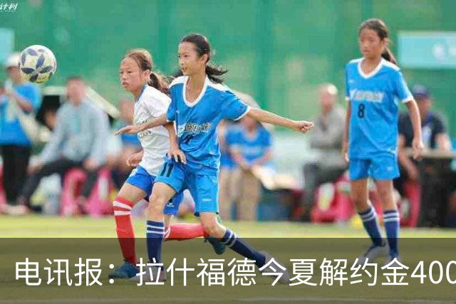 电讯报：拉什福德今夏解约金4000万镑，但不适用于曼城和利物浦