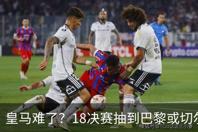 皇马难了？1/8决赛抽到巴黎或切尔西可能性达5成