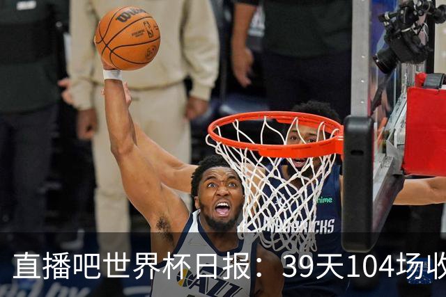 直播吧世界杯日报：39天104场收官！西班牙夺冠，梅西亚军告别