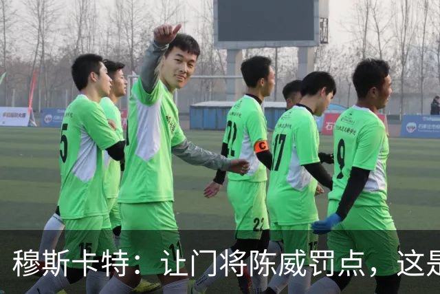 穆斯卡特：让门将陈威罚点，这是我的安排；依然信任李新翔