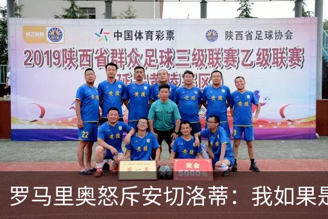 罗马里奥怒斥安切洛蒂：我如果是足协成员 会把他送进地狱