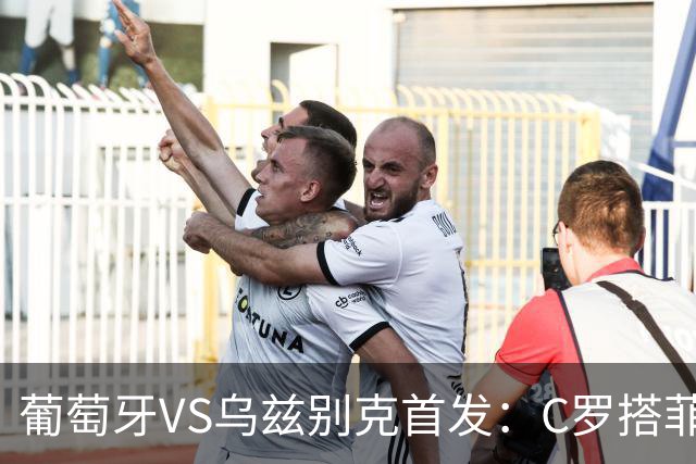 葡萄牙VS乌兹别克首发：C罗搭菲利克斯 B费配巴黎双星
