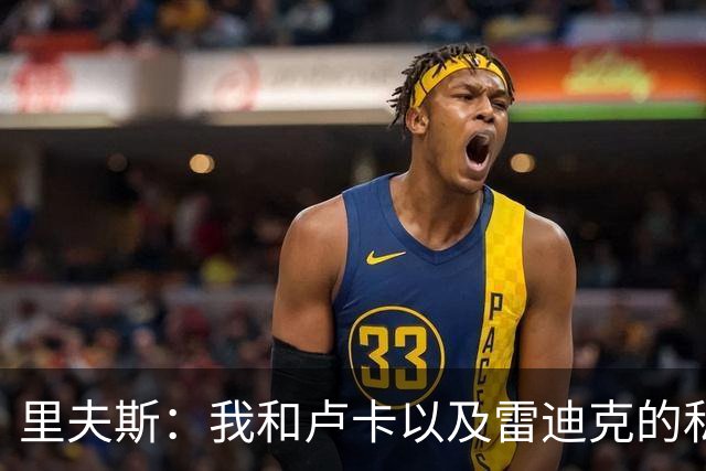 里夫斯：我和卢卡以及雷迪克的私交极好 我们渴望在当下斩获荣誉