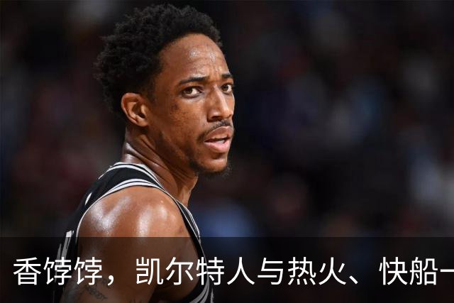 香饽饽，凯尔特人与热火、快船一同成布拉德利·比尔的潜在下家