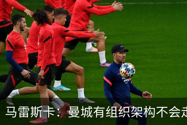 马雷斯卡：曼城有组织架构不会走曼联老路，瓜帅后仍能赢