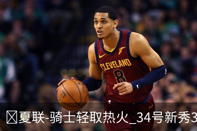 🏀夏联-骑士轻取热火 34号新秀35分&三节33分 唐纳森22分