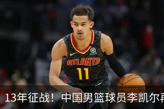 13年征战！中国男篮球员李凯尔再获390万美元合同，携妻游巴黎显风采