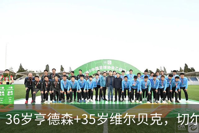 36岁亨德森+35岁维尔贝克，切尔西老兵攻略浮出水面