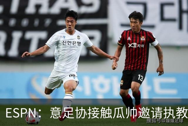 ESPN：意足协接触瓜帅邀请执教国家队，但双方仅沟通了约一分钟